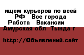 ищем курьеров по всей РФ - Все города Работа » Вакансии   . Амурская обл.,Тында г.